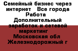 Семейный бизнес через интернет - Все города Работа » Дополнительный заработок и сетевой маркетинг   . Московская обл.,Железнодорожный г.